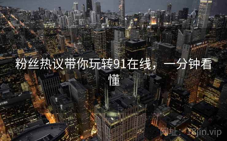 粉丝热议带你玩转91在线，一分钟看懂