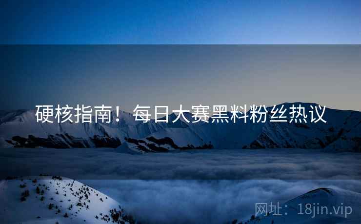 硬核指南！每日大赛黑料粉丝热议