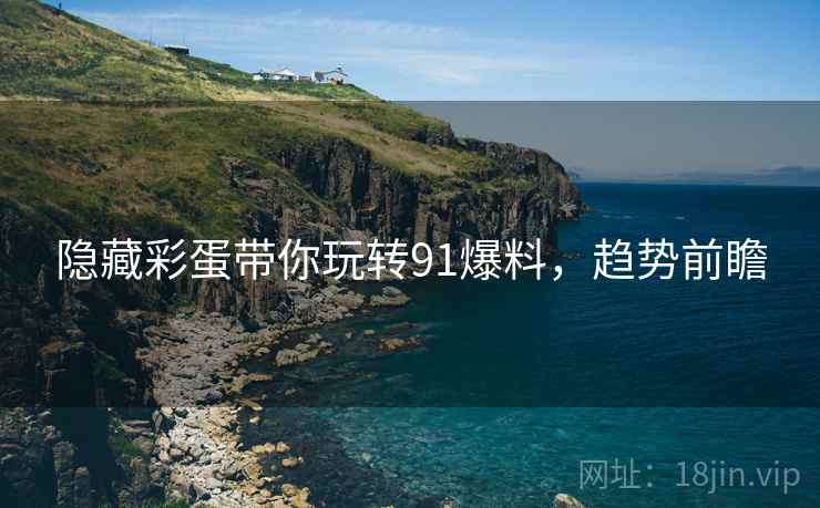 隐藏彩蛋带你玩转91爆料，趋势前瞻