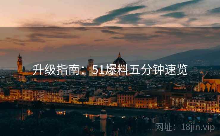 升级指南：51爆料五分钟速览