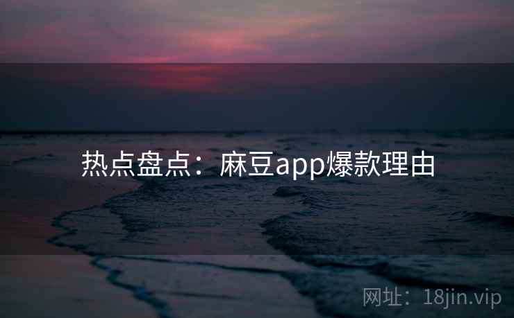 热点盘点：麻豆app爆款理由