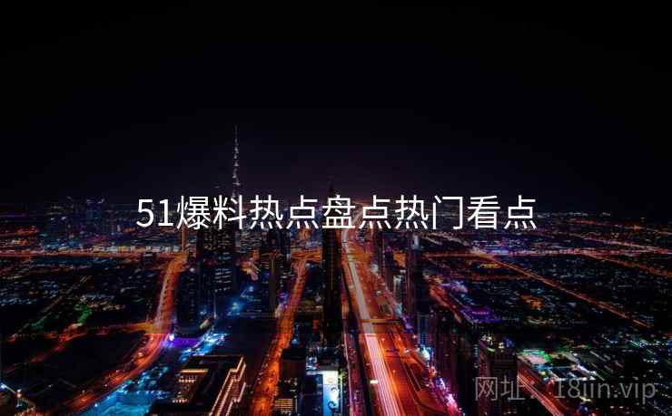 51爆料热点盘点热门看点