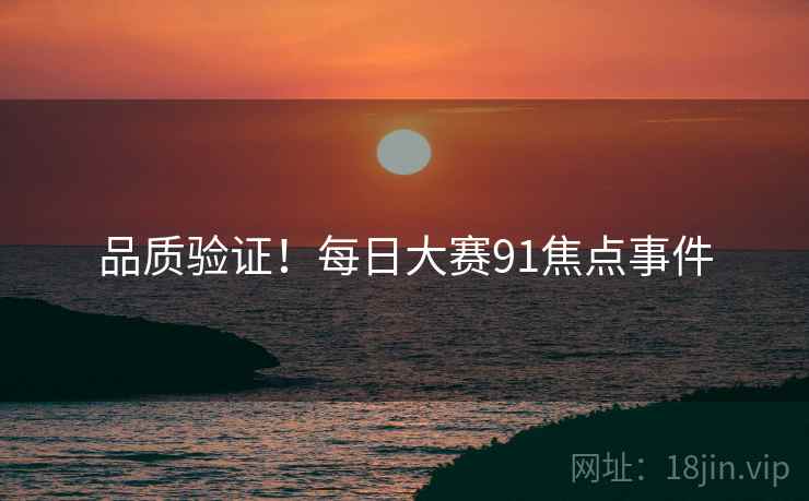 品质验证！每日大赛91焦点事件