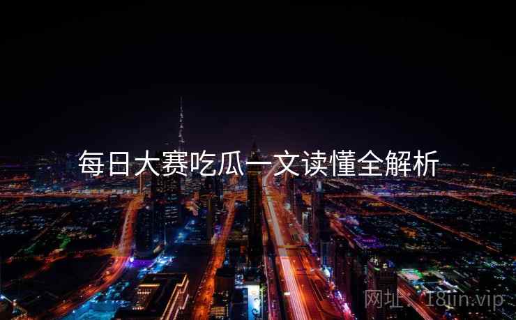 每日大赛吃瓜一文读懂全解析