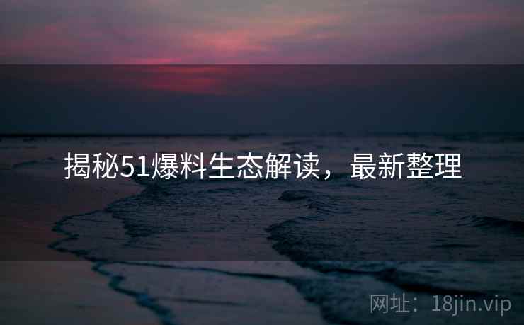 揭秘51爆料生态解读，最新整理