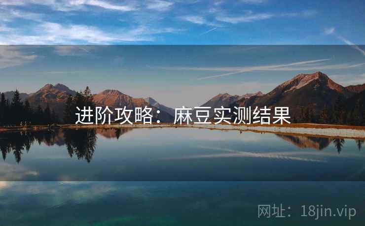 进阶攻略：麻豆实测结果