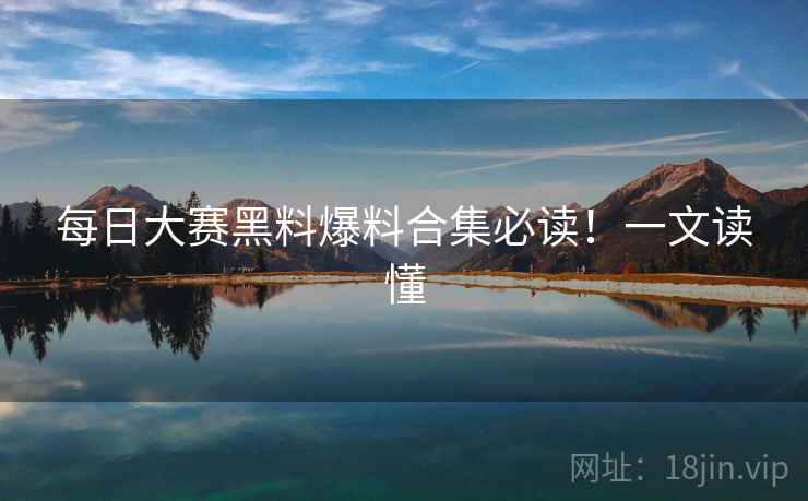 每日大赛黑料爆料合集必读！一文读懂