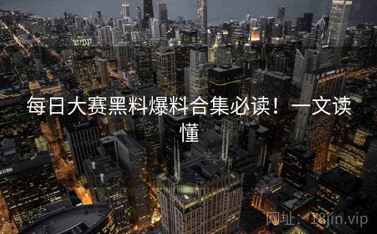 每日大赛黑料爆料合集必读！一文读懂