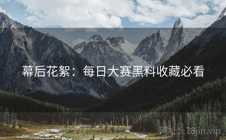 幕后花絮：每日大赛黑料收藏必看