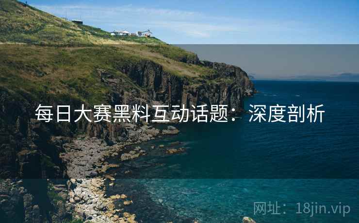 每日大赛黑料互动话题：深度剖析