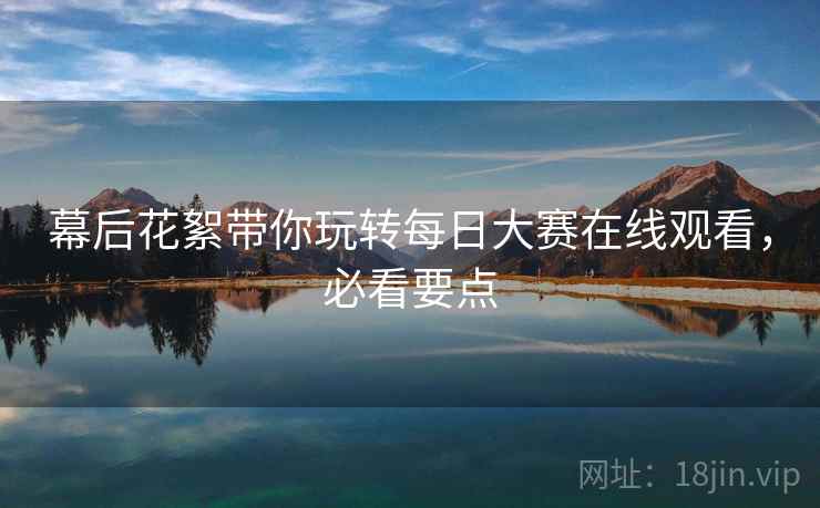 幕后花絮带你玩转每日大赛在线观看，必看要点