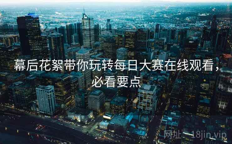 幕后花絮带你玩转每日大赛在线观看，必看要点