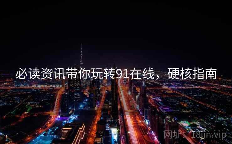 必读资讯带你玩转91在线，硬核指南