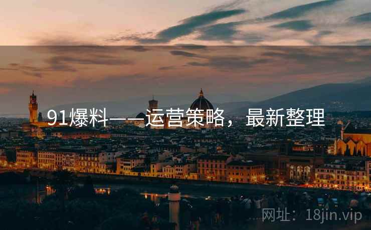 91爆料——运营策略，最新整理