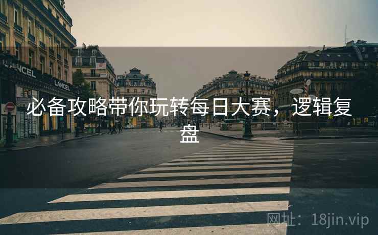 必备攻略带你玩转每日大赛，逻辑复盘