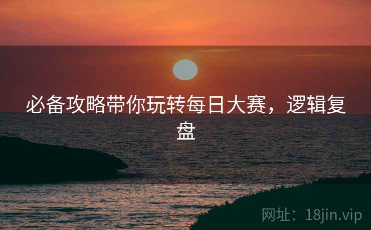 必备攻略带你玩转每日大赛，逻辑复盘
