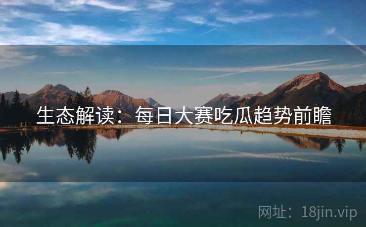 生态解读：每日大赛吃瓜趋势前瞻