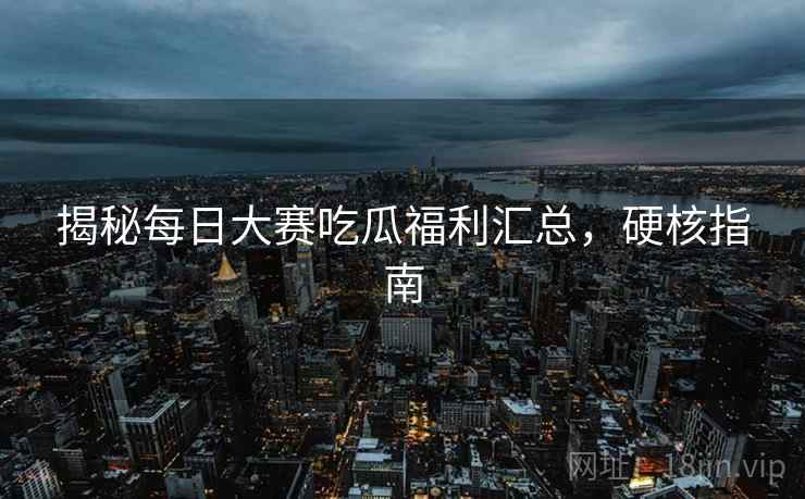 揭秘每日大赛吃瓜福利汇总，硬核指南