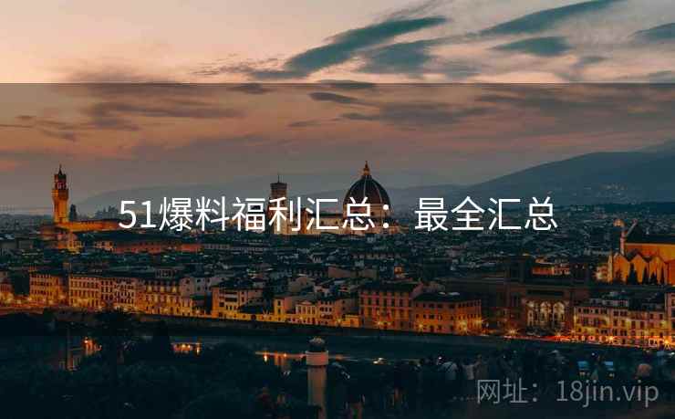 51爆料福利汇总：最全汇总
