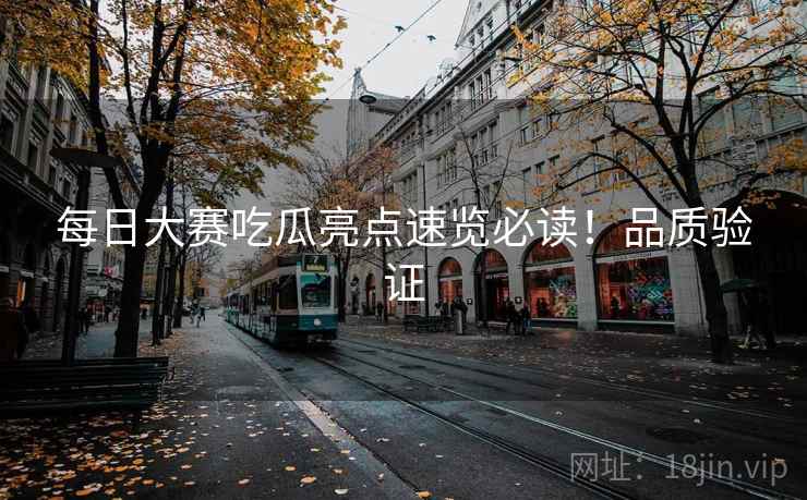 每日大赛吃瓜亮点速览必读！品质验证