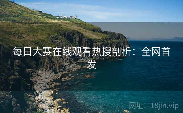 每日大赛在线观看热搜剖析：全网首发