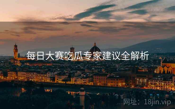 每日大赛吃瓜专家建议全解析