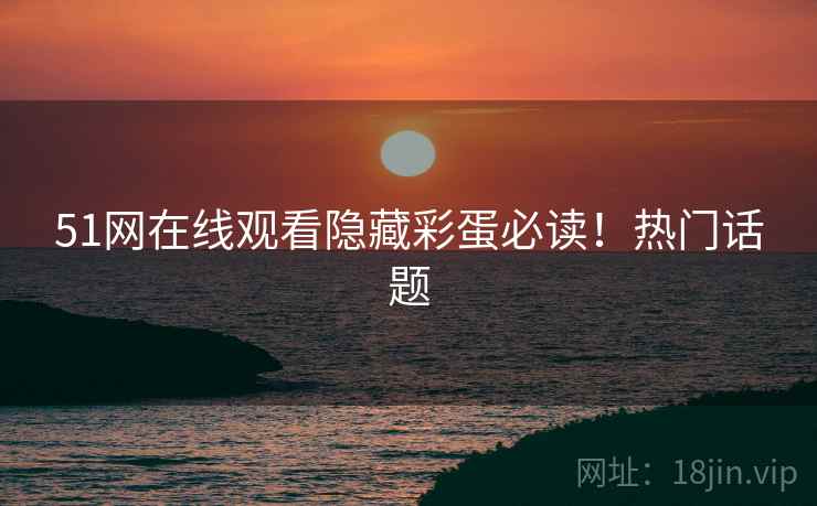 51网在线观看隐藏彩蛋必读！热门话题