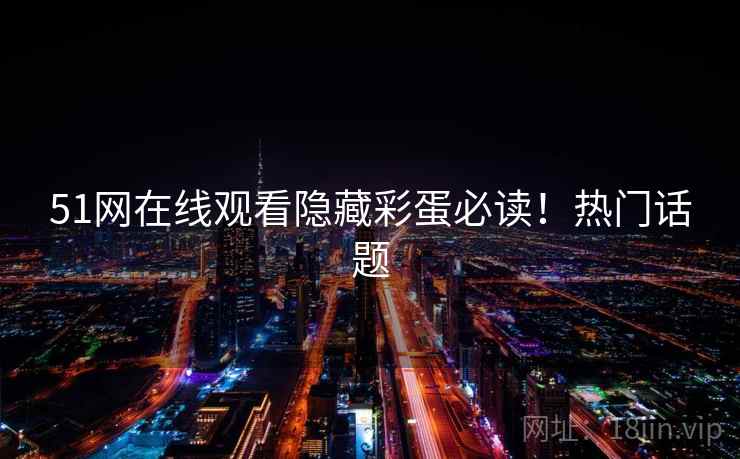 51网在线观看隐藏彩蛋必读！热门话题