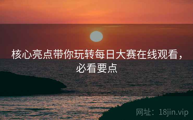 核心亮点带你玩转每日大赛在线观看，必看要点