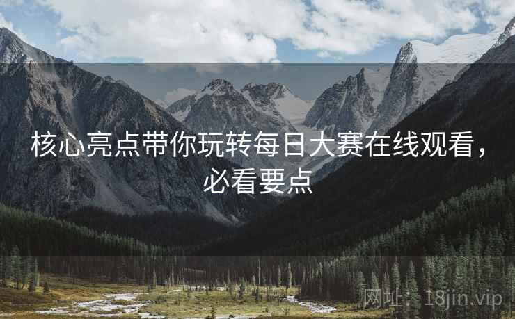 核心亮点带你玩转每日大赛在线观看，必看要点