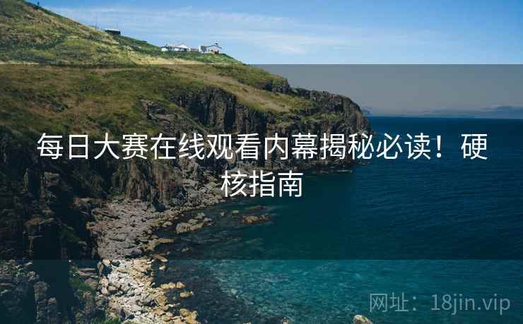 每日大赛在线观看内幕揭秘必读！硬核指南