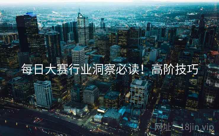每日大赛行业洞察必读！高阶技巧