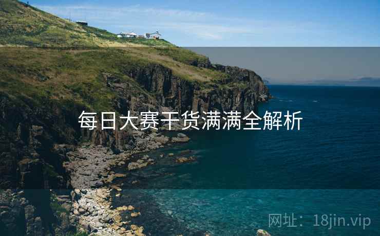 每日大赛干货满满全解析