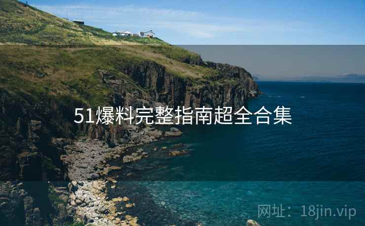 51爆料完整指南超全合集