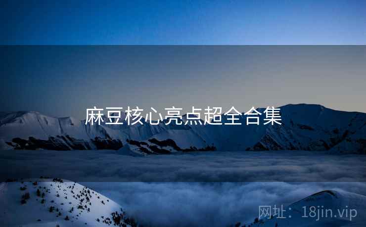 麻豆核心亮点超全合集