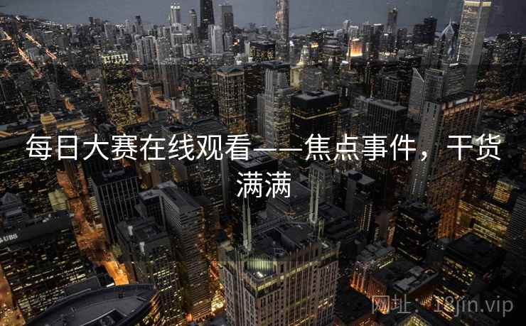 每日大赛在线观看——焦点事件，干货满满