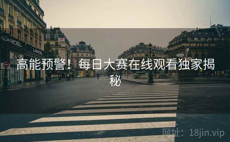 高能预警！每日大赛在线观看独家揭秘