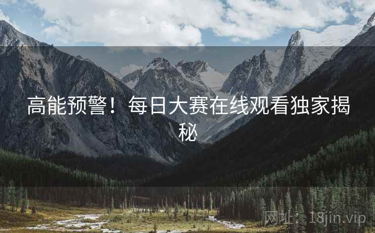 高能预警！每日大赛在线观看独家揭秘