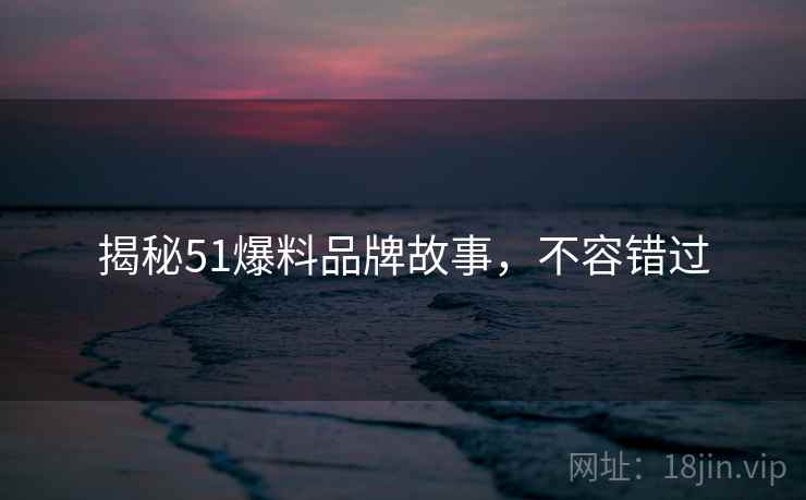 揭秘51爆料品牌故事，不容错过