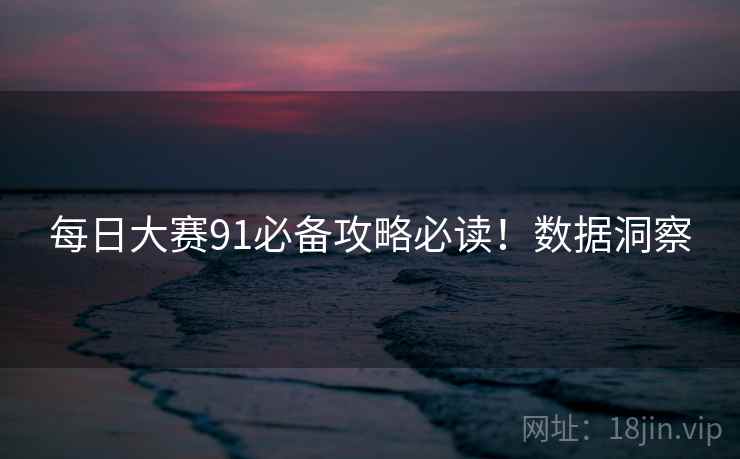 每日大赛91必备攻略必读！数据洞察