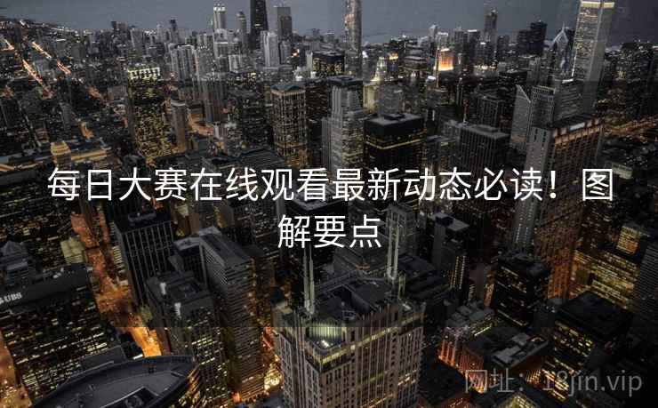 每日大赛在线观看最新动态必读！图解要点