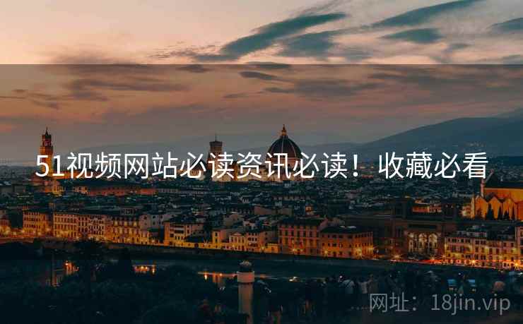 51视频网站必读资讯必读！收藏必看
