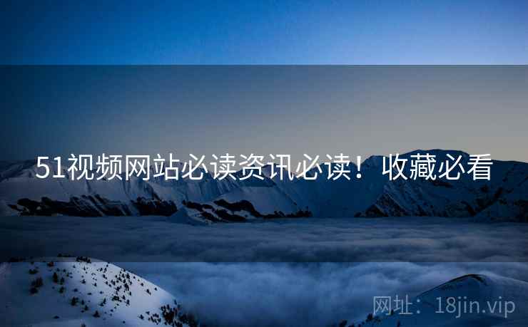 51视频网站必读资讯必读！收藏必看