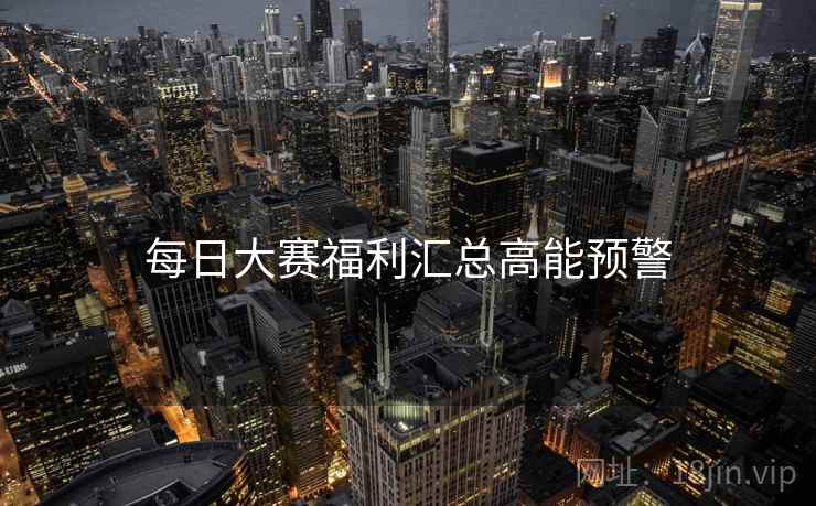 每日大赛福利汇总高能预警