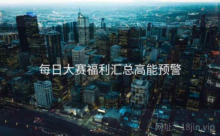 每日大赛福利汇总高能预警