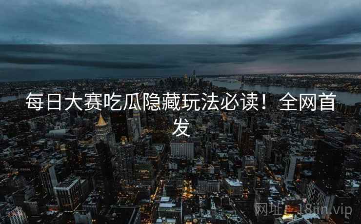 每日大赛吃瓜隐藏玩法必读！全网首发