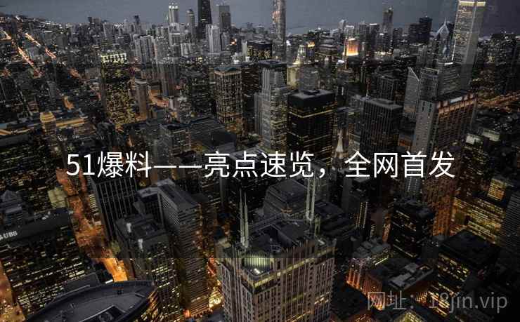 51爆料——亮点速览，全网首发