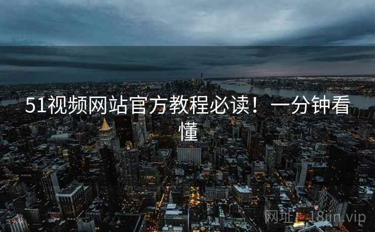 51视频网站官方教程必读！一分钟看懂