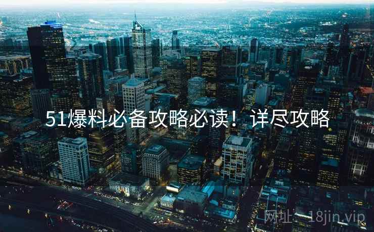 51爆料必备攻略必读！详尽攻略