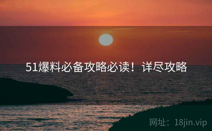 51爆料必备攻略必读！详尽攻略